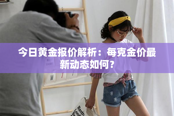 今日黄金报价解析：每克金价最新动态如何？