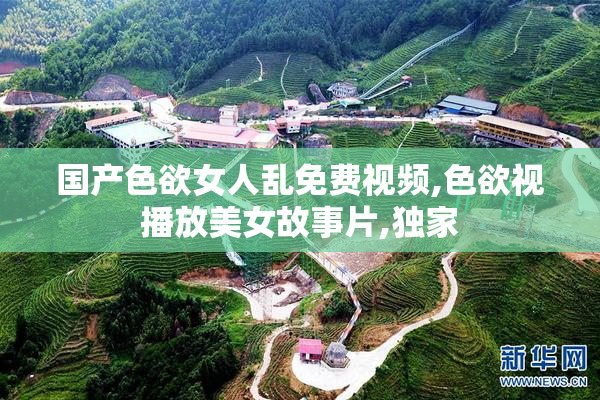 国产色欲女人乱免费视频,色欲视播放美女故事片,独家