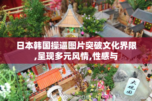 日本韩国操逼图片突破文化界限,呈现多元风情,性感与