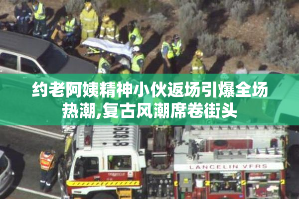 约老阿姨精神小伙返场引爆全场热潮,复古风潮席卷街头