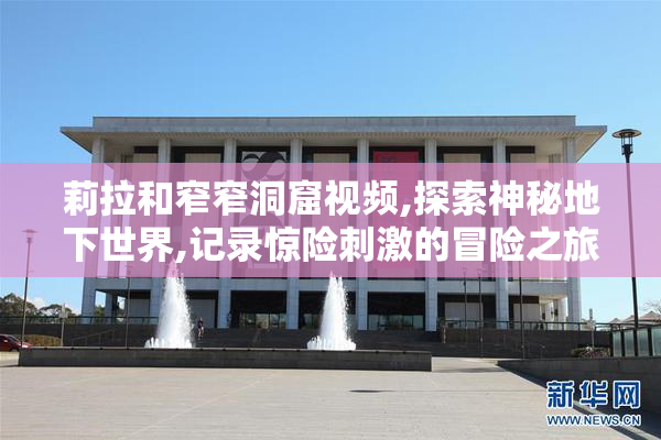 莉拉和窄窄洞窟视频,探索神秘地下世界,记录惊险刺激的冒险之旅