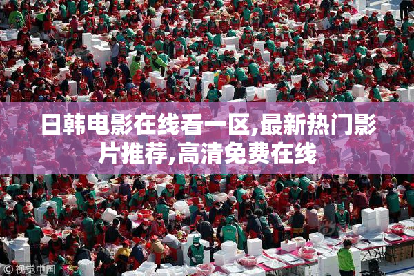 日韩电影在线看一区,最新热门影片推荐,高清免费在线
