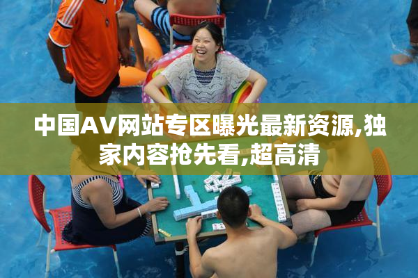 中国AV网站专区曝光最新资源,独家内容抢先看,超高清