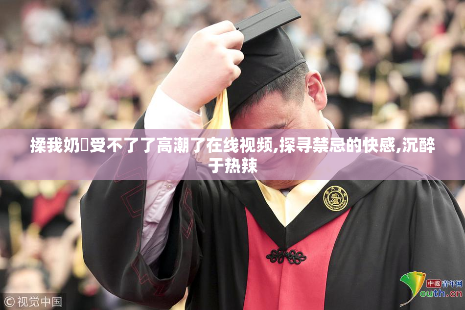 揉我奶⋯受不了了高潮了在线视频,探寻禁忌的快感,沉醉于热辣