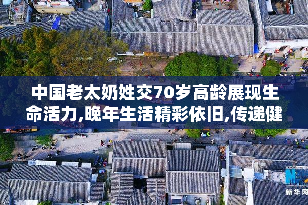 中国老太奶姓交70岁高龄展现生命活力,晚年生活精彩依旧,传递健康