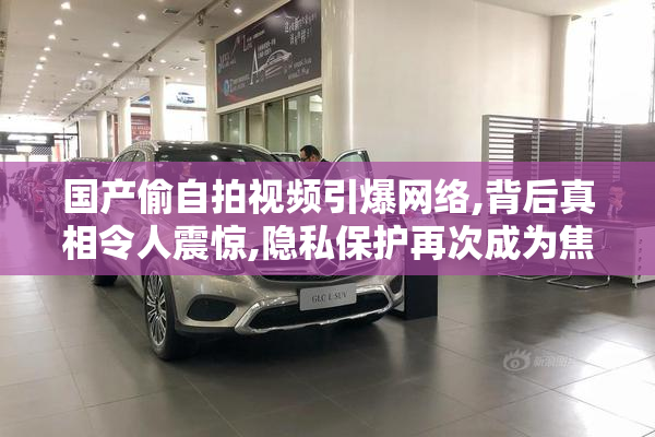 国产偷自拍视频引爆网络,背后真相令人震惊,隐私保护再次成为焦点