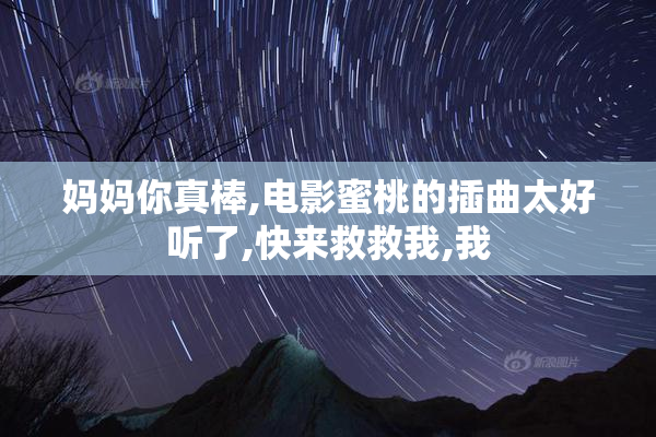 妈妈你真棒,电影蜜桃的插曲太好听了,快来救救我,我