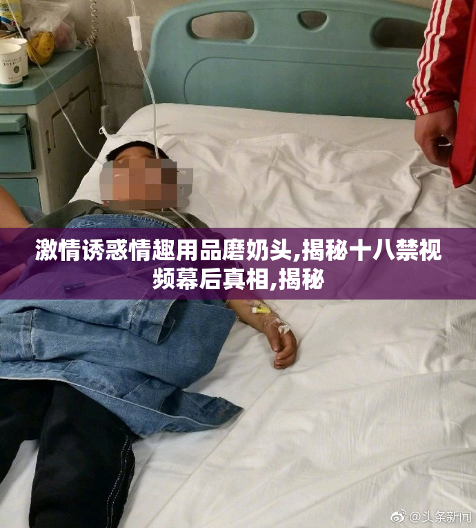 激情诱惑情趣用品磨奶头,揭秘十八禁视频幕后真相,揭秘