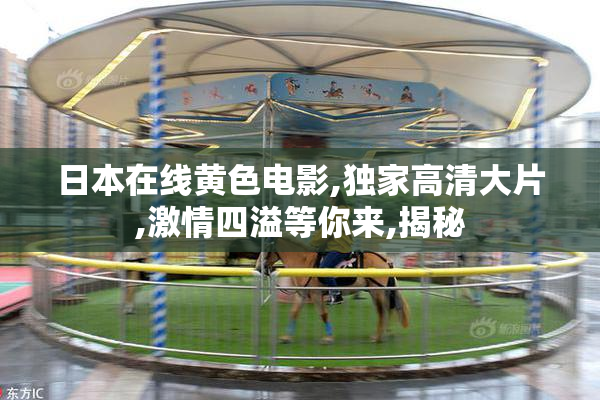 日本在线黄色电影,独家高清大片,激情四溢等你来,揭秘