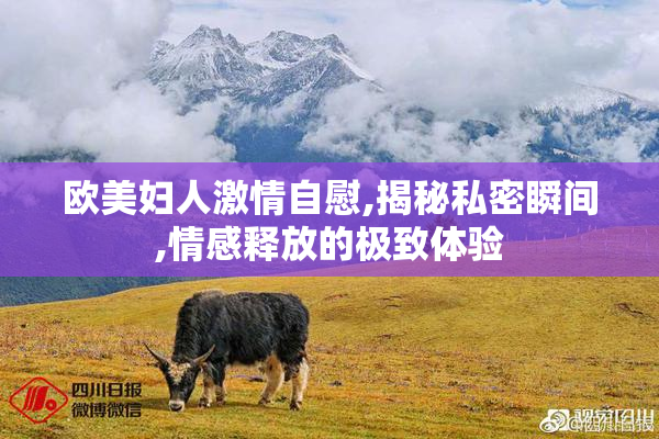 欧美妇人激情自慰,揭秘私密瞬间,情感释放的极致体验