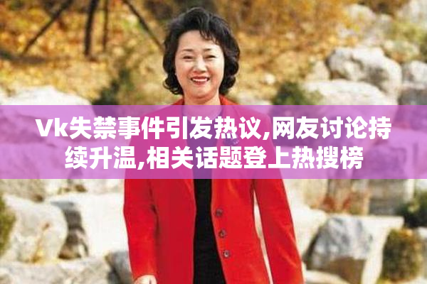 Vk失禁事件引发热议,网友讨论持续升温,相关话题登上热搜榜