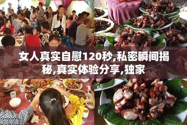 女人真实自慰120秒,私密瞬间揭秘,真实体验分享,独家