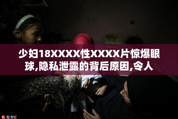 少妇18XXXX性XXXX片惊爆眼球,隐私泄露的背后原因,令人