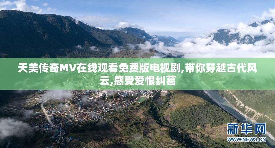 天美传奇MV在线观看免费版电视剧,带你穿越古代风云,感受爱恨纠葛