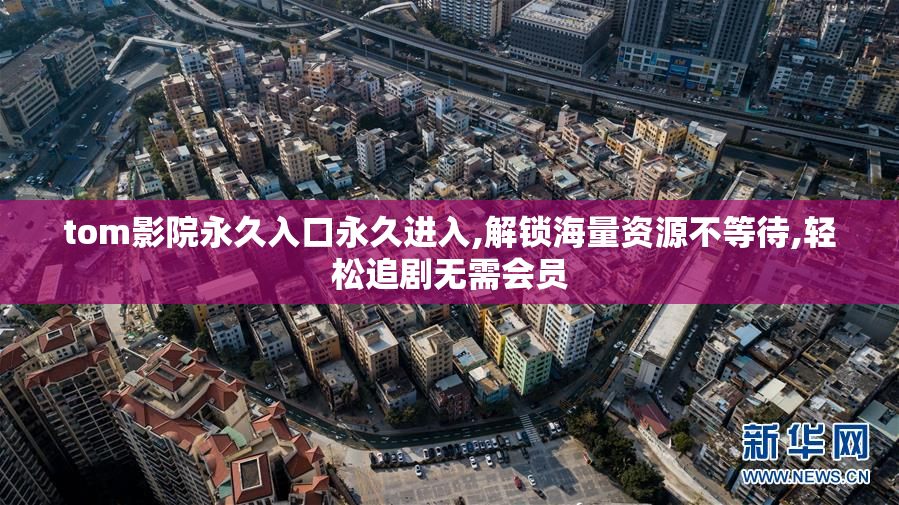 tom影院永久入口永久进入,解锁海量资源不等待,轻松追剧无需会员
