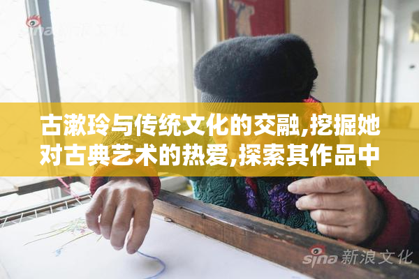 古漱玲与传统文化的交融,挖掘她对古典艺术的热爱,探索其作品中的