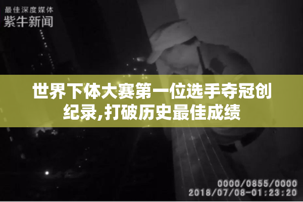 世界下体大赛第一位选手夺冠创纪录,打破历史最佳成绩
