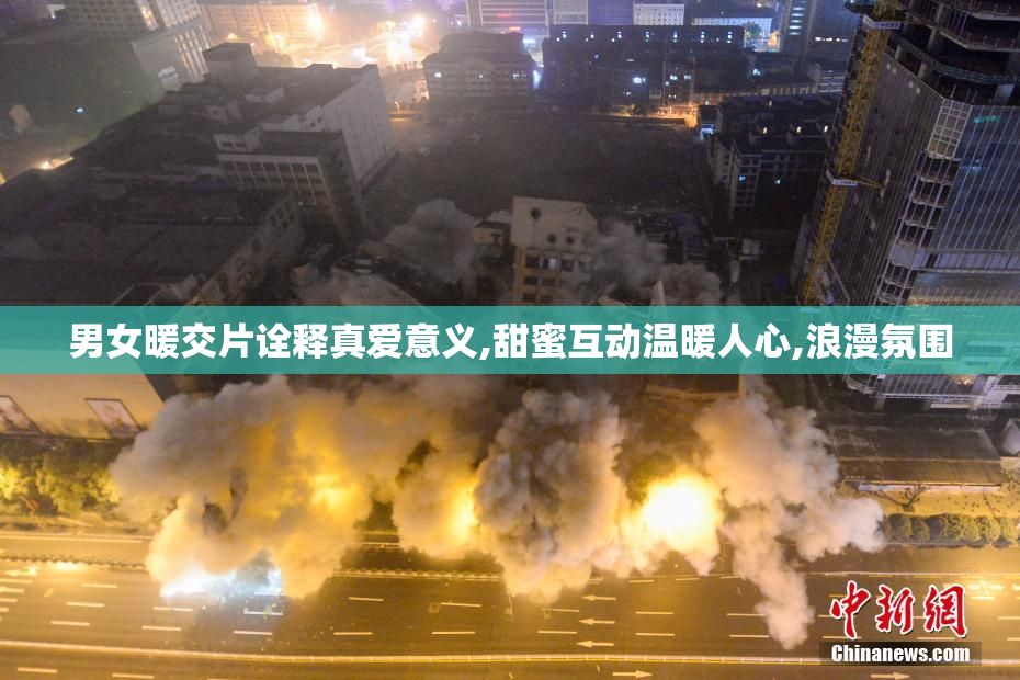 男女暖交片诠释真爱意义,甜蜜互动温暖人心,浪漫氛围