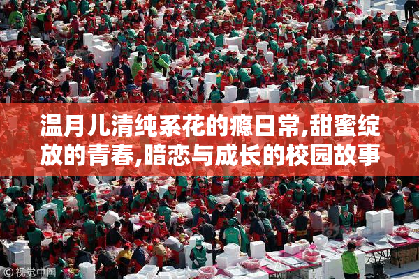 温月儿清纯系花的瘾日常,甜蜜绽放的青春,暗恋与成长的校园故事