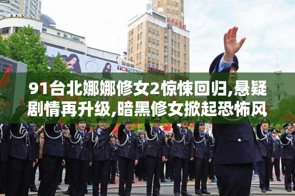 91台北娜娜修女2惊悚回归,悬疑剧情再升级,暗黑修女掀起恐怖风暴