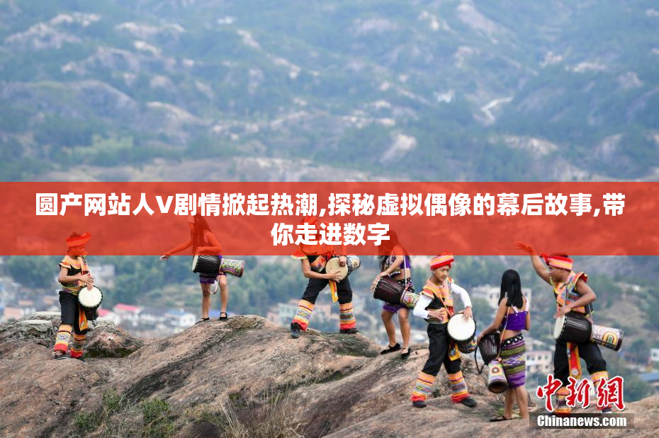 圆产网站人V剧情掀起热潮,探秘虚拟偶像的幕后故事,带你走进数字