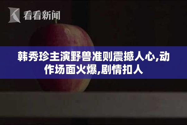 韩秀珍主演野兽准则震撼人心,动作场面火爆,剧情扣人