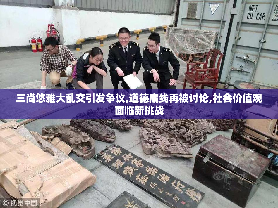 三尚悠雅大乱交引发争议,道德底线再被讨论,社会价值观面临新挑战