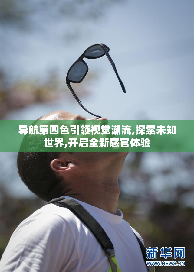 导航第四色引领视觉潮流,探索未知世界,开启全新感官体验