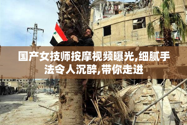 国产女技师按摩视频曝光,细腻手法令人沉醉,带你走进