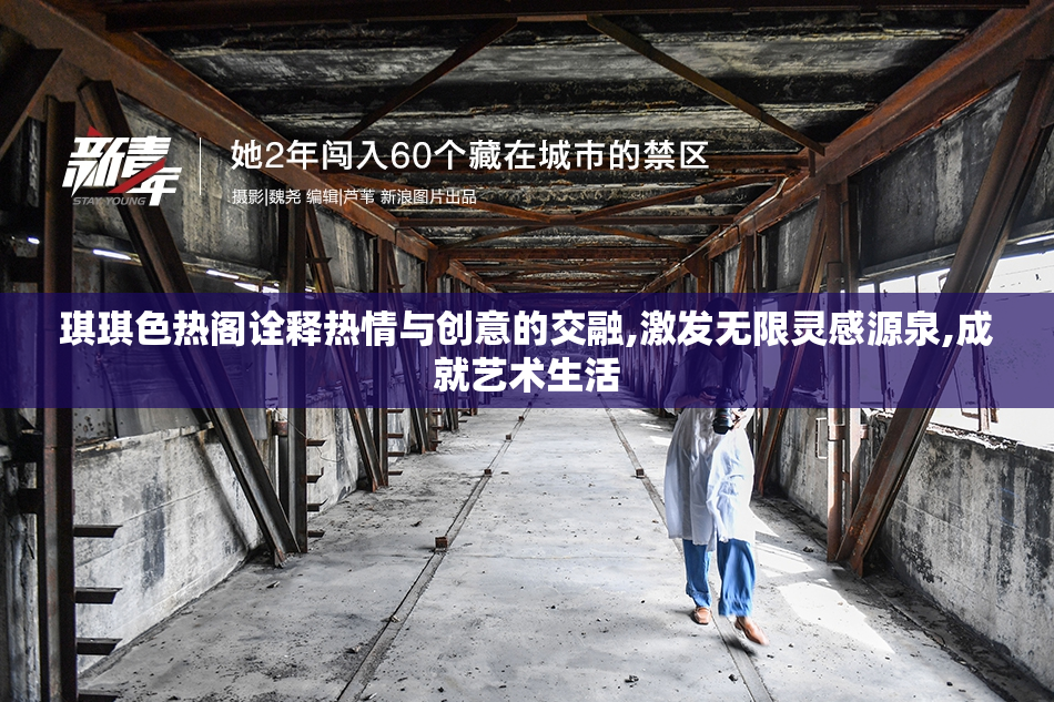 琪琪色热阁诠释热情与创意的交融,激发无限灵感源泉,成就艺术生活