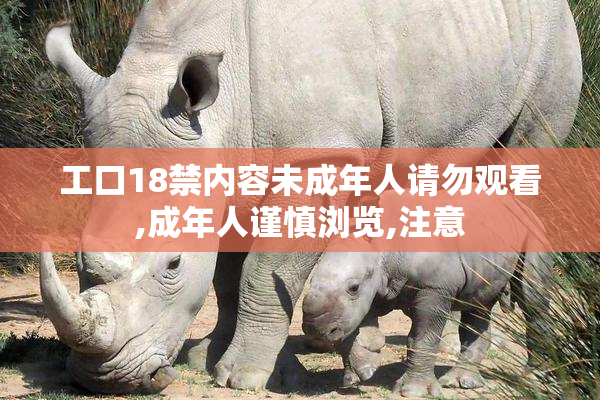 工口18禁内容未成年人请勿观看,成年人谨慎浏览,注意