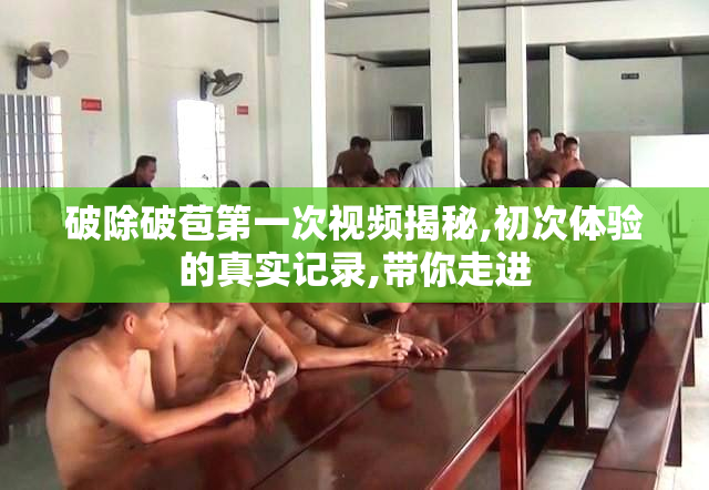 破除破苞第一次视频揭秘,初次体验的真实记录,带你走进