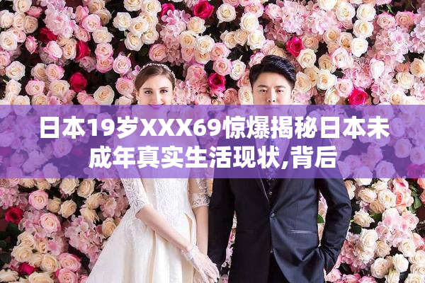 日本19岁XXX69惊爆揭秘日本未成年真实生活现状,背后