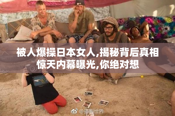 被人爆操日本女人,揭秘背后真相惊天内幕曝光,你绝对想