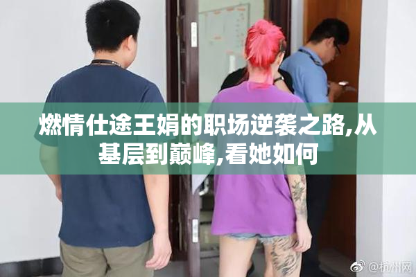 燃情仕途王娟的职场逆袭之路,从基层到巅峰,看她如何