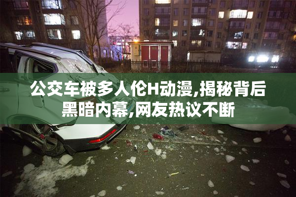 公交车被多人伦H动漫,揭秘背后黑暗内幕,网友热议不断