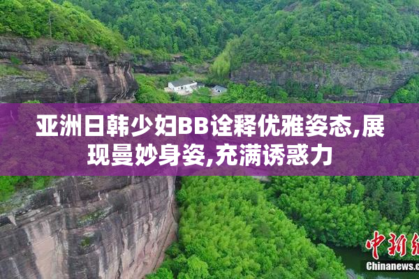 亚洲日韩少妇BB诠释优雅姿态,展现曼妙身姿,充满诱惑力