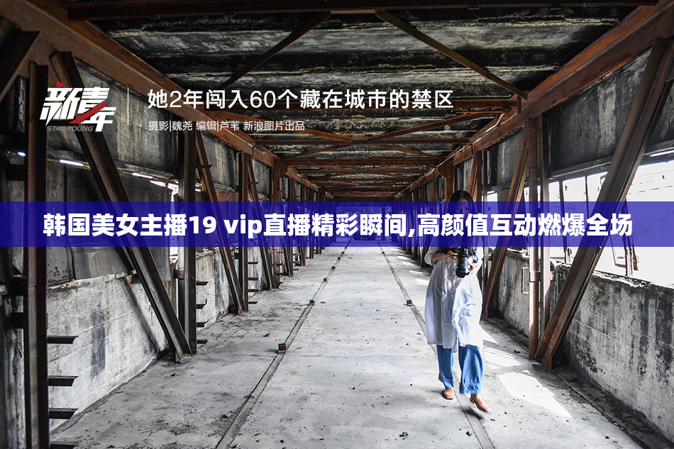 韩国美女主播19 vip直播精彩瞬间,高颜值互动燃爆全场