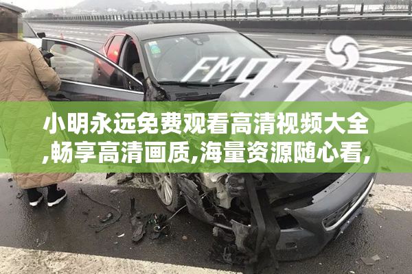 小明永远免费观看高清视频大全,畅享高清画质,海量资源随心看,在线