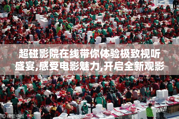 超碰影院在线带你体验极致视听盛宴,感受电影魅力,开启全新观影之