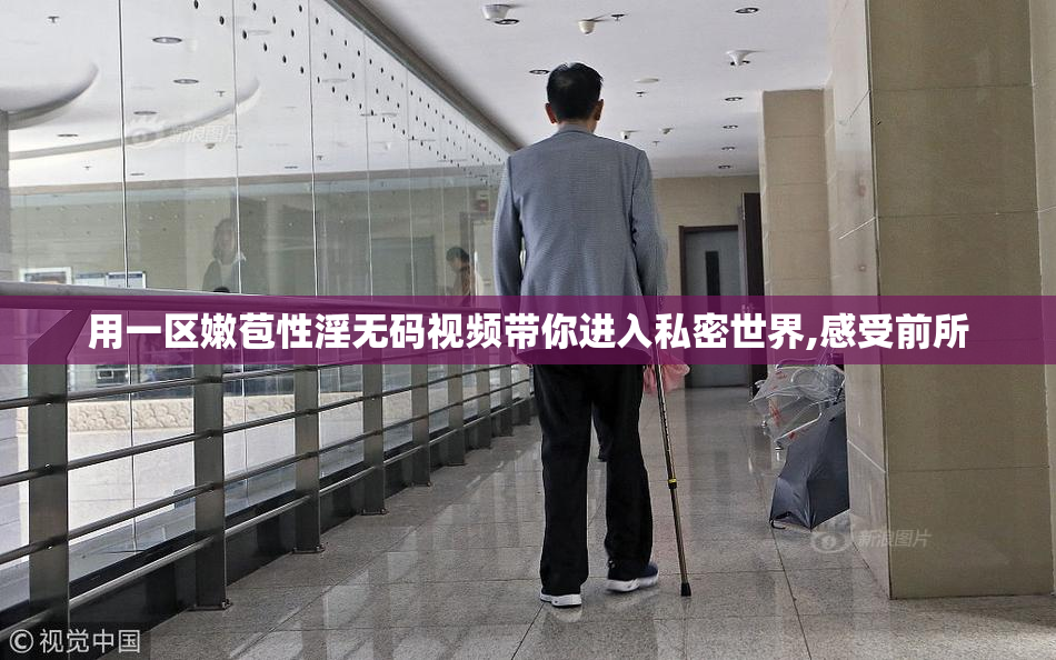 用一区嫩苞性淫无码视频带你进入私密世界,感受前所