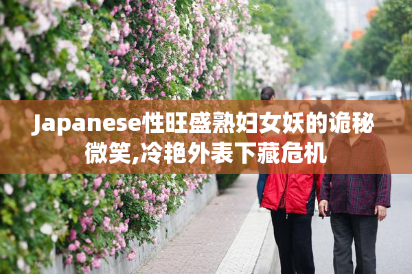 Japanese性旺盛熟妇女妖的诡秘微笑,冷艳外表下藏危机