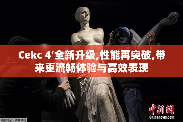 Cekc 4′全新升级,性能再突破,带来更流畅体验与高效表现