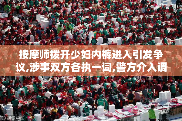 按摩师拨开少妇内裤进入引发争议,涉事双方各执一词,警方介入调查