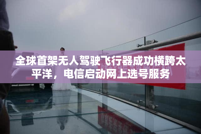 全球首架无人驾驶飞行器成功横跨太平洋，电信启动网上选号服务