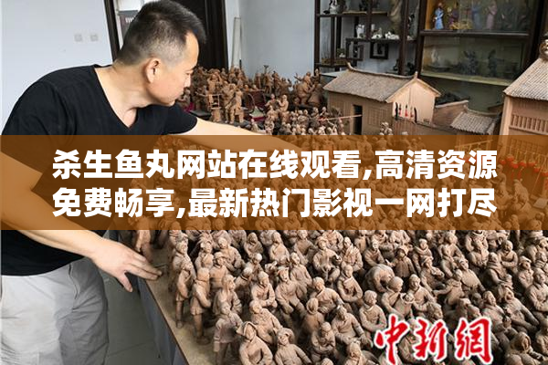 杀生鱼丸网站在线观看,高清资源免费畅享,最新热门影视一网打尽