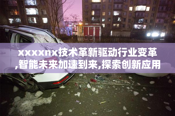 xxxxnx技术革新驱动行业变革,智能未来加速到来,探索创新应用新机遇