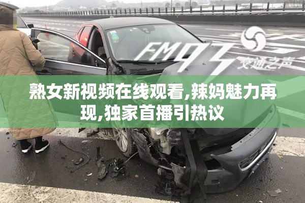 熟女新视频在线观看,辣妈魅力再现,独家首播引热议