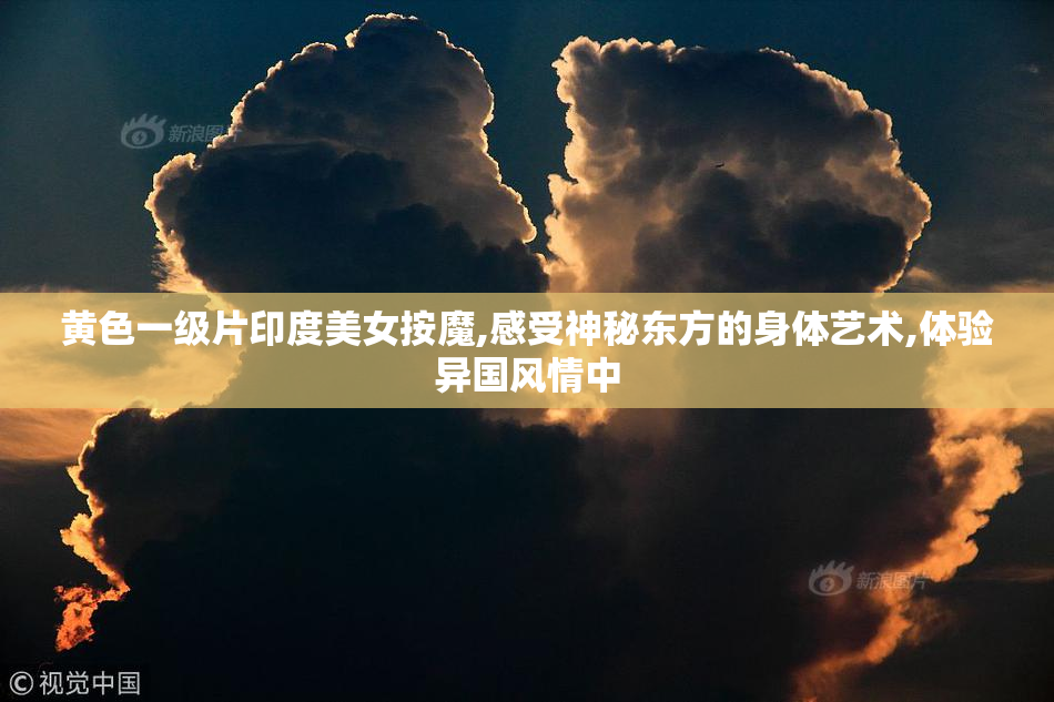 黄色一级片印度美女按魔,感受神秘东方的身体艺术,体验异国风情中