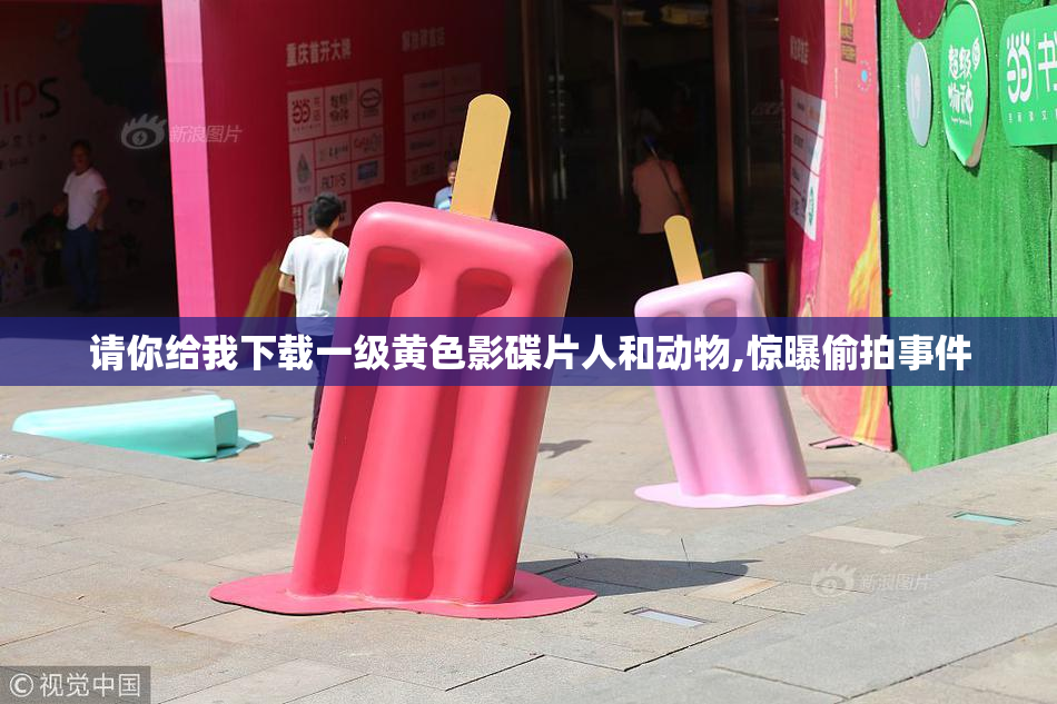请你给我下载一级黄色影碟片人和动物,惊曝偷拍事件